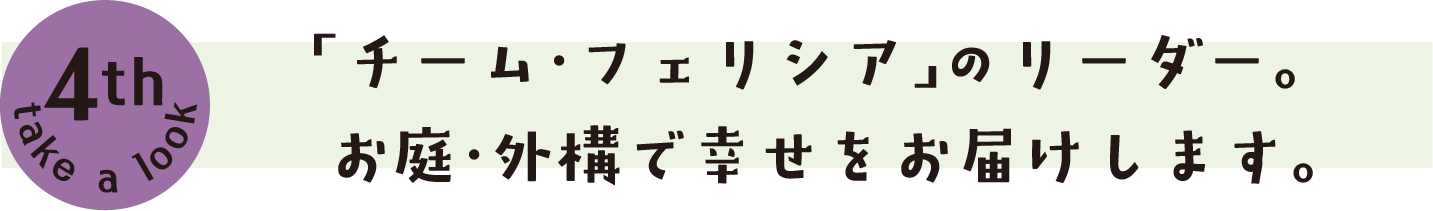 「チーム・フェリシア」のリーダー。 お庭・外構で幸せをお届けします。